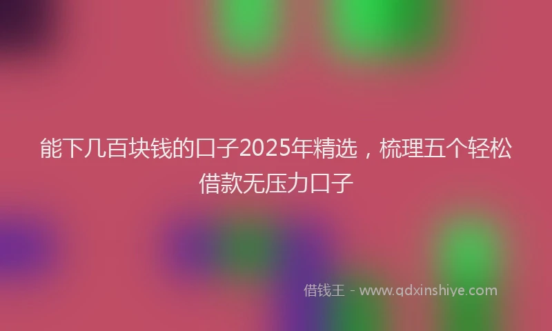 能下几百块钱的口子2025年精选，梳理五个轻松借款无压力口子