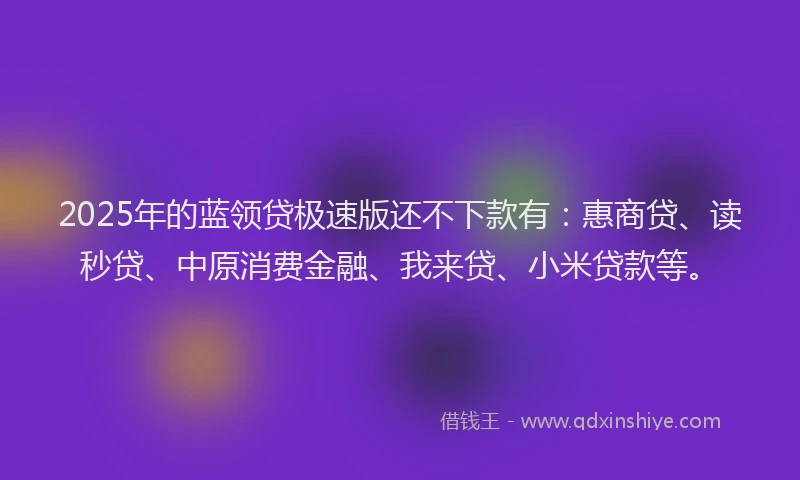 2025年的蓝领贷极速版还不下款有：惠商贷、读秒贷、中原消费金融、我来贷、小米贷款等。
