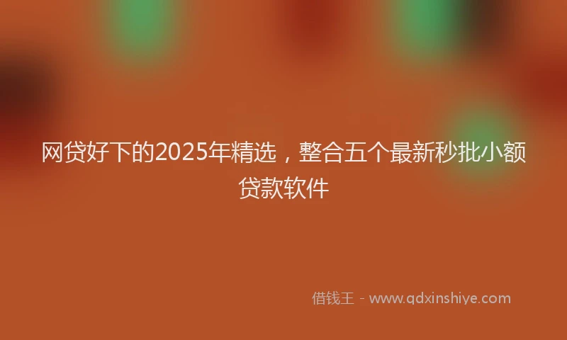 网贷好下的2025年精选，整合五个最新秒批小额贷款软件