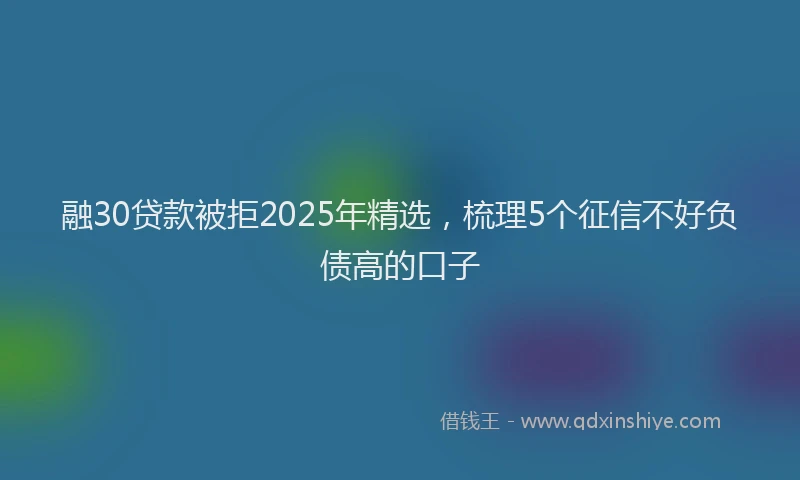 融30贷款被拒2025年精选，梳理5个征信不好负债高的口子