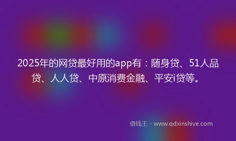 2025年的网贷最好用的app有：随身贷、51人品贷、人人贷、中原消费金融、平安i贷等。