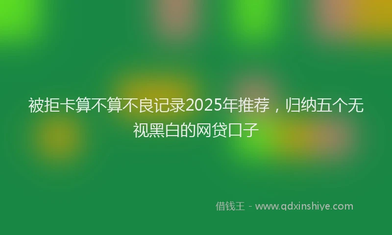 被拒卡算不算不良记录2025年推荐，归纳五个无视黑白的网贷口子