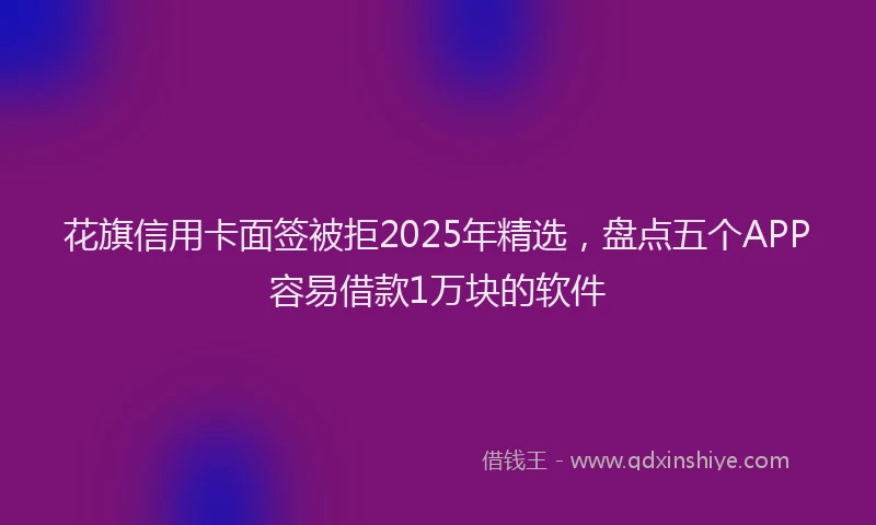 花旗信用卡面签被拒2025年精选，盘点五个APP容易借款1万块的软件