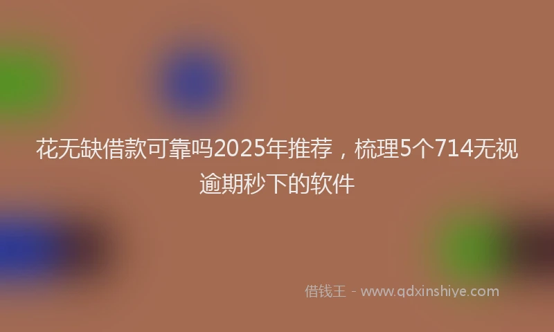花无缺借款可靠吗2025年推荐，梳理5个714无视逾期秒下的软件