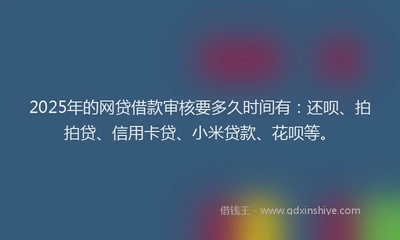 2025年的网贷借款审核要多久时间有：还呗、拍拍贷、信用卡贷、小米贷款、花呗等。