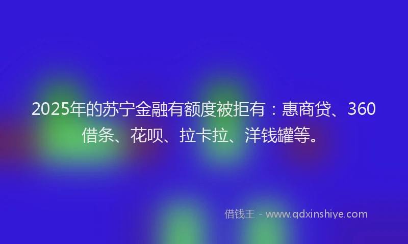 2025年的苏宁金融有额度被拒有：惠商贷、360借条、花呗、拉卡拉、洋钱罐等。