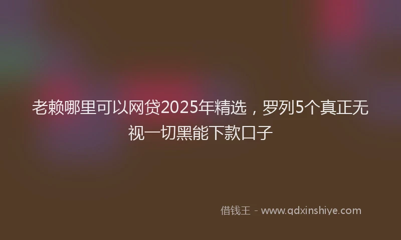 老赖哪里可以网贷2025年精选，罗列5个真正无视一切黑能下款口子