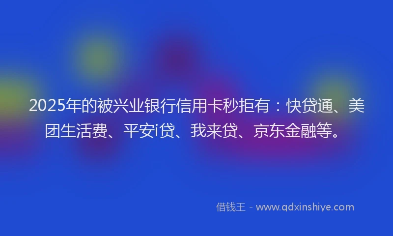 2025年的被兴业银行信用卡秒拒有：快贷通、美团生活费、平安i贷、我来贷、京东金融等。
