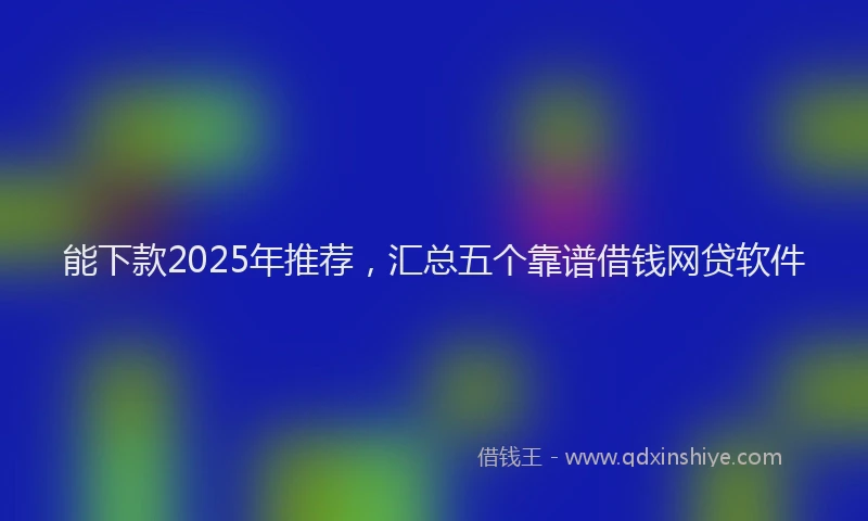 能下款2025年推荐，汇总五个靠谱借钱网贷软件