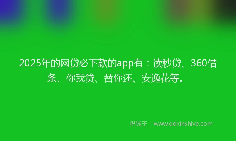 2025年的网贷必下款的app有：读秒贷、360借条、你我贷、替你还、安逸花等。