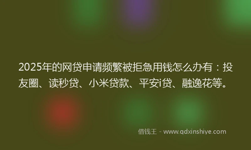 2025年的网贷申请频繁被拒急用钱怎么办有：投友圈、读秒贷、小米贷款、平安i贷、融逸花等。