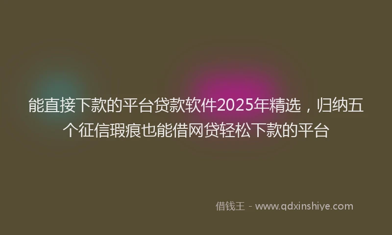 能直接下款的平台贷款软件2025年精选，归纳五个征信瑕疵也能借网贷轻松下款的平台