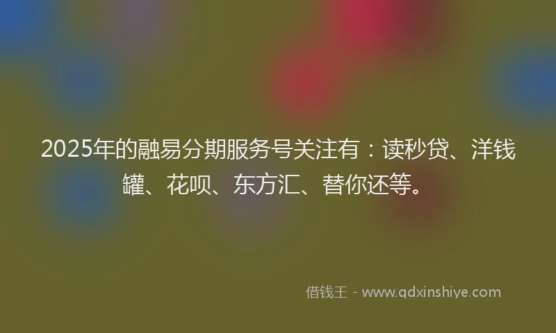 2025年的融易分期服务号关注有：读秒贷、洋钱罐、花呗、东方汇、替你还等。
