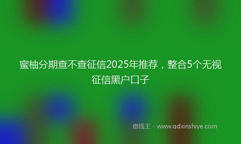 蜜柚分期查不查征信2025年推荐，整合5个无视征信黑户口子