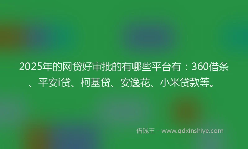 2025年的网贷好审批的有哪些平台有：360借条、平安i贷、柯基贷、安逸花、小米贷款等。