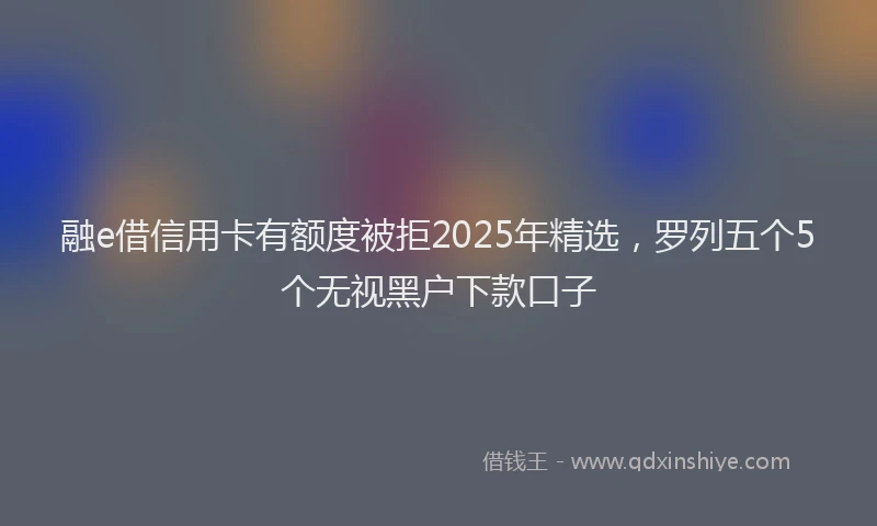 融e借信用卡有额度被拒2025年精选，罗列五个5个无视黑户下款口子