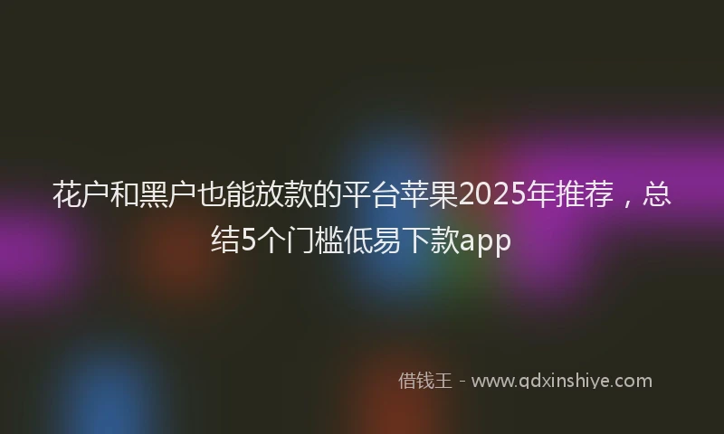 花户和黑户也能放款的平台苹果2025年推荐，总结5个门槛低易下款app