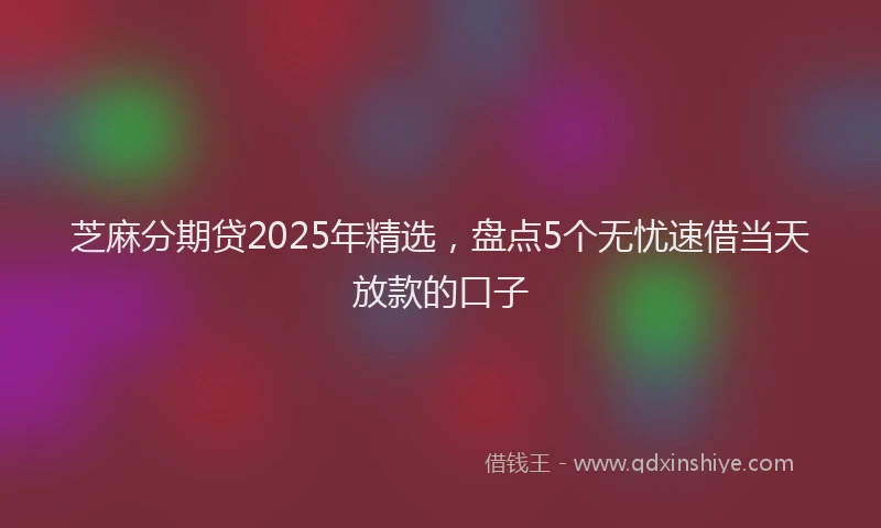 芝麻分期贷2025年精选，盘点5个无忧速借当天放款的口子