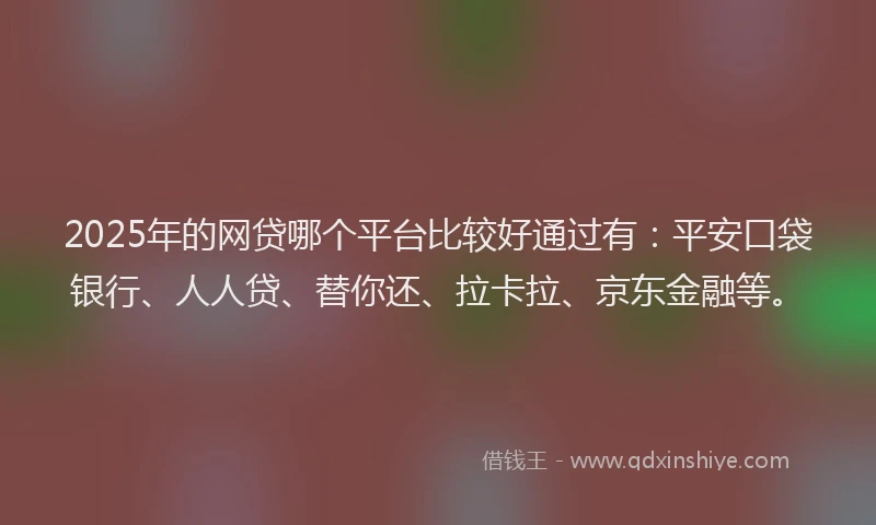 2025年的网贷哪个平台比较好通过有：平安口袋银行、人人贷、替你还、拉卡拉、京东金融等。