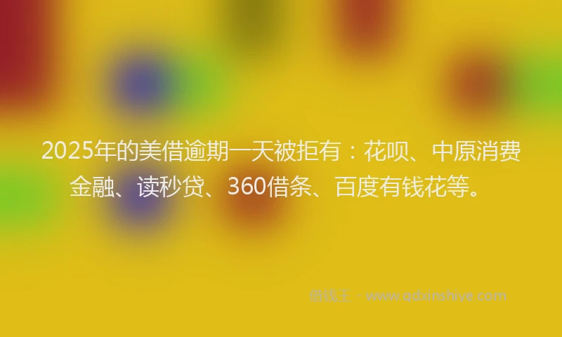 2025年的美借逾期一天被拒有：花呗、中原消费金融、读秒贷、360借条、百度有钱花等。