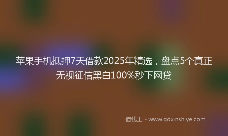 苹果手机抵押7天借款2025年精选，盘点5个真正无视征信黑白100%秒下网贷