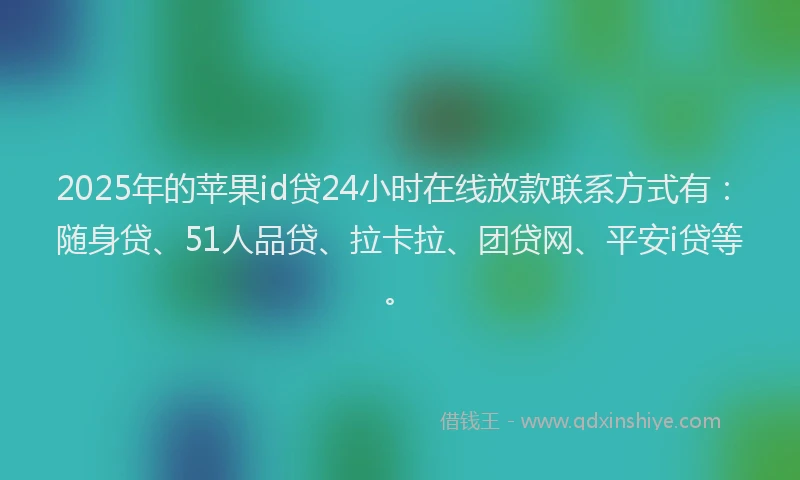 2025年的苹果id贷24小时在线放款联系方式有：随身贷、51人品贷、拉卡拉、团贷网、平安i贷等。