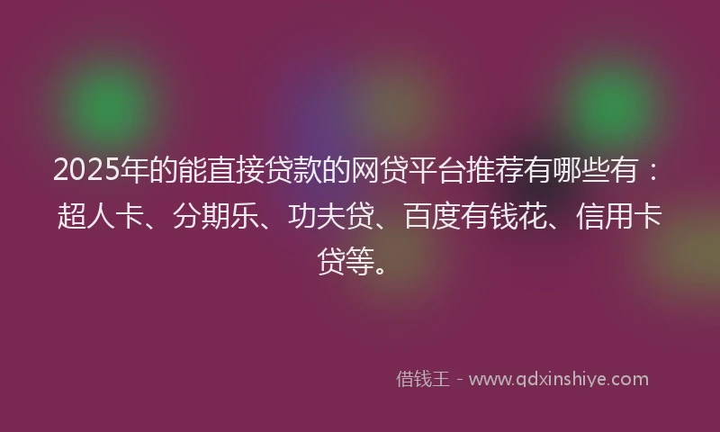 2025年的能直接贷款的网贷平台推荐有哪些有：超人卡、分期乐、功夫贷、百度有钱花、信用卡贷等。
