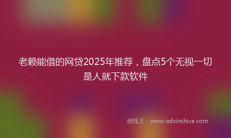 老赖能借的网贷2025年推荐，盘点5个无视一切是人就下款软件
