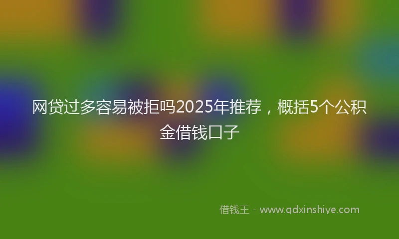 网贷过多容易被拒吗2025年推荐，概括5个公积金借钱口子