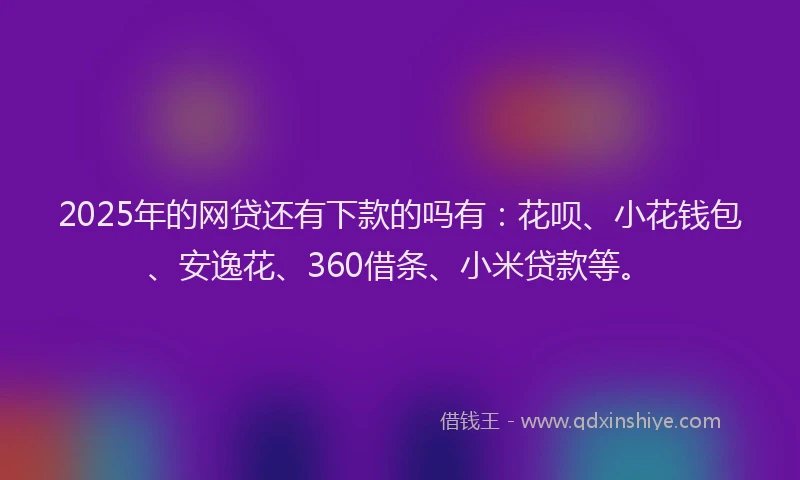 2025年的网贷还有下款的吗有：花呗、小花钱包、安逸花、360借条、小米贷款等。