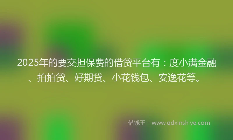 2025年的要交担保费的借贷平台有：度小满金融、拍拍贷、好期贷、小花钱包、安逸花等。