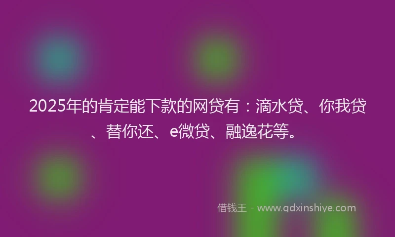 2025年的肯定能下款的网贷有：滴水贷、你我贷、替你还、e微贷、融逸花等。