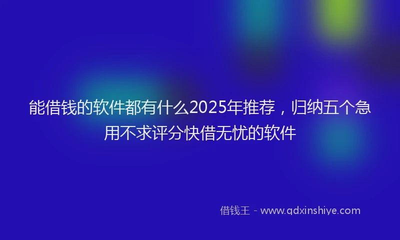 能借钱的软件都有什么2025年推荐，归纳五个急用不求评分快借无忧的软件