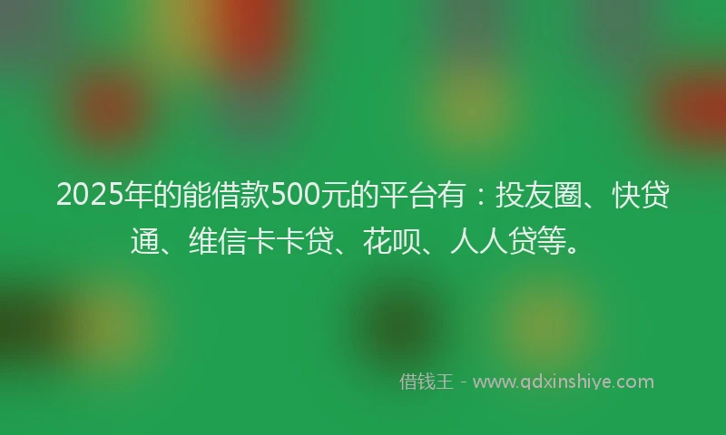 2025年的能借款500元的平台有：投友圈、快贷通、维信卡卡贷、花呗、人人贷等。
