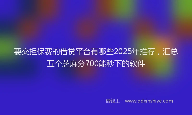 要交担保费的借贷平台有哪些2025年推荐，汇总五个芝麻分700能秒下的软件