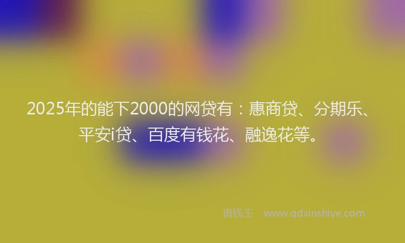 2025年的能下2000的网贷有：惠商贷、分期乐、平安i贷、百度有钱花、融逸花等。