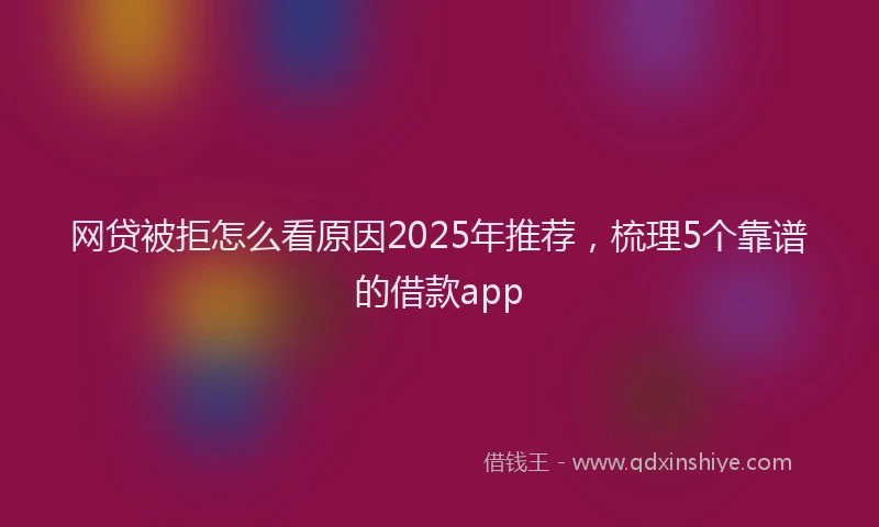 网贷被拒怎么看原因2025年推荐，梳理5个靠谱的借款app