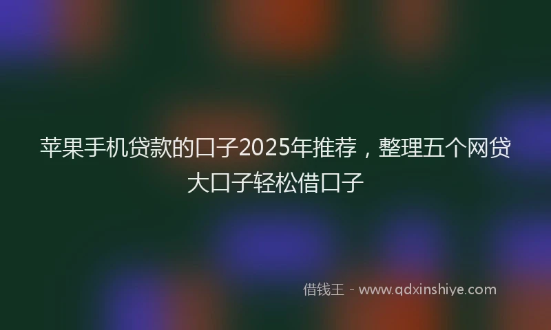 苹果手机贷款的口子2025年推荐，整理五个网贷大口子轻松借口子