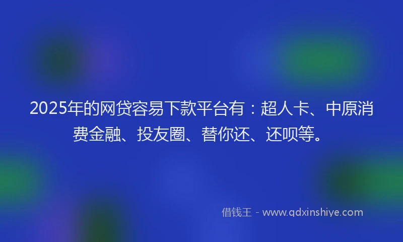 2025年的网贷容易下款平台有：超人卡、中原消费金融、投友圈、替你还、还呗等。