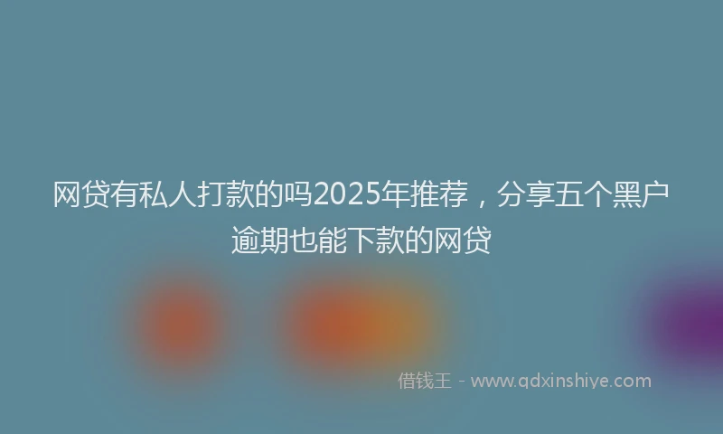 网贷有私人打款的吗2025年推荐，分享五个黑户逾期也能下款的网贷