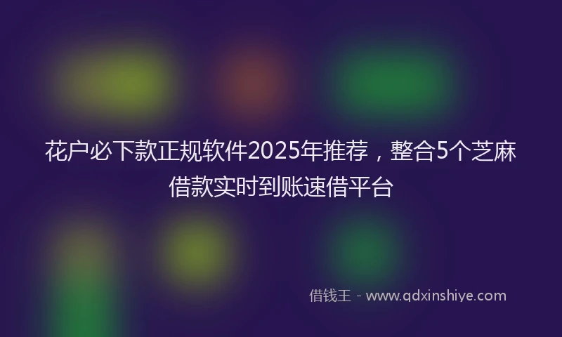 花户必下款正规软件2025年推荐，整合5个芝麻借款实时到账速借平台