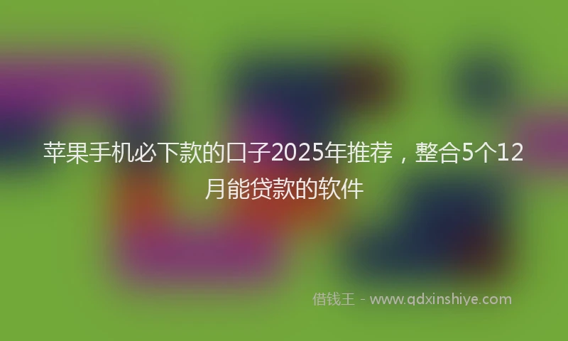 苹果手机必下款的口子2025年推荐，整合5个12月能贷款的软件