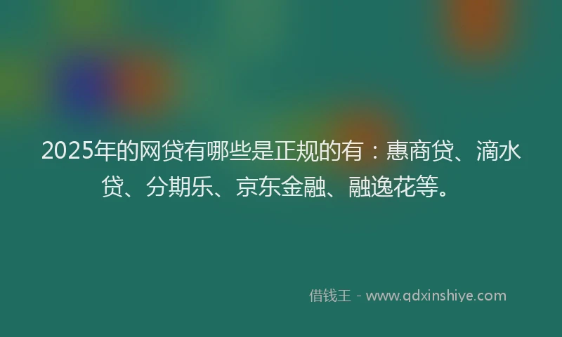 2025年的网贷有哪些是正规的有：惠商贷、滴水贷、分期乐、京东金融、融逸花等。