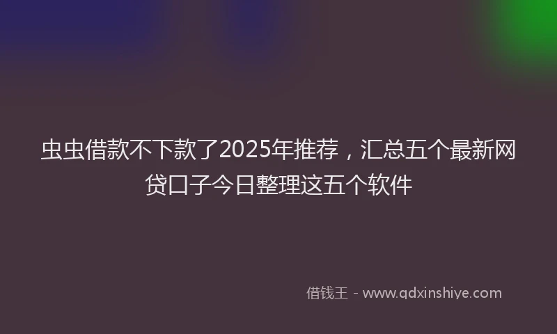虫虫借款不下款了2025年推荐，汇总五个最新网贷口子今日整理这五个软件