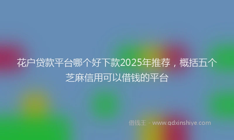 花户贷款平台哪个好下款2025年推荐，概括五个芝麻信用可以借钱的平台
