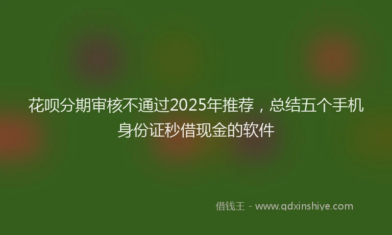 花呗分期审核不通过2025年推荐，总结五个手机身份证秒借现金的软件