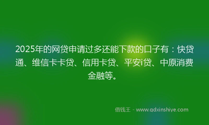 2025年的网贷申请过多还能下款的口子有：快贷通、维信卡卡贷、信用卡贷、平安i贷、中原消费金融等。