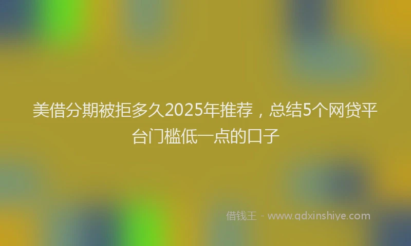 美借分期被拒多久2025年推荐，总结5个网贷平台门槛低一点的口子