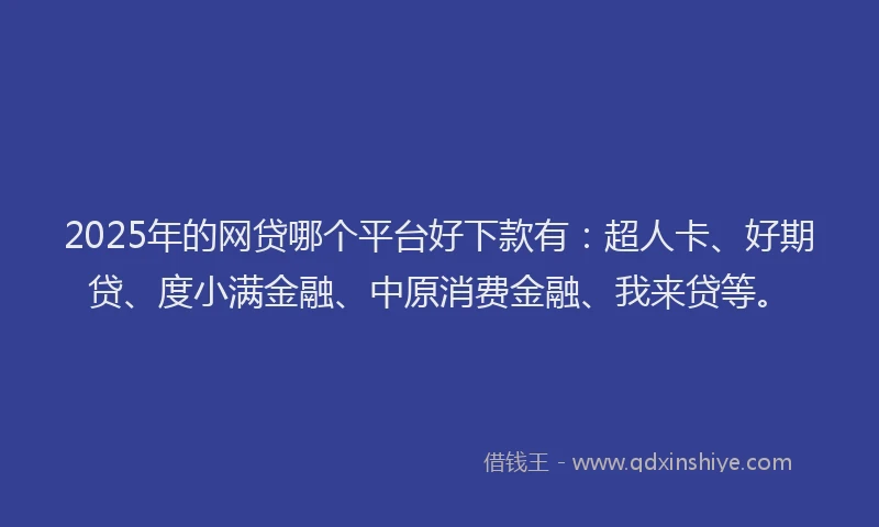 2025年的网贷哪个平台好下款有：超人卡、好期贷、度小满金融、中原消费金融、我来贷等。