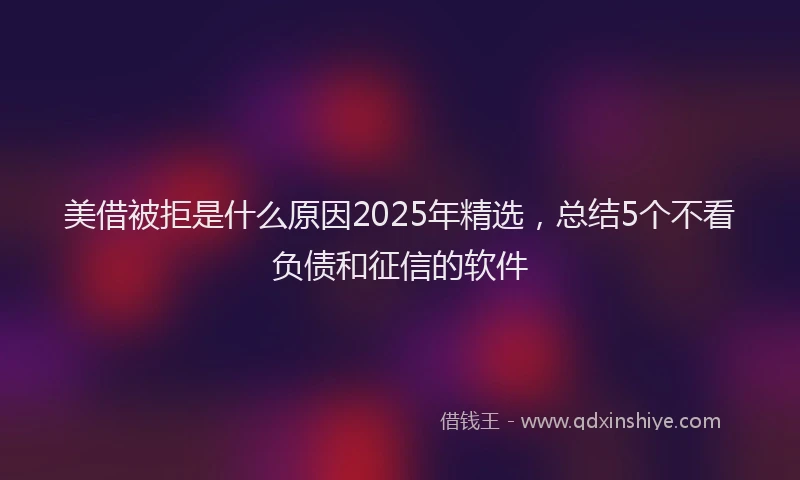 美借被拒是什么原因2025年精选，总结5个不看负债和征信的软件